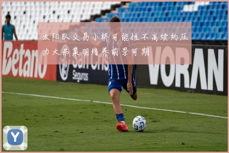 太阳队交易小桥可能性不高续约压力大弗莱明培养前景可期